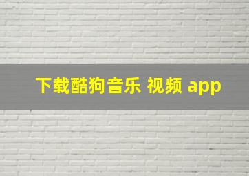 下载酷狗音乐 视频 app